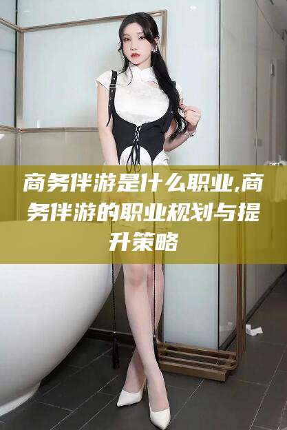 潍坊商务伴游是什么职业,商务伴游的职业规划与提升策略