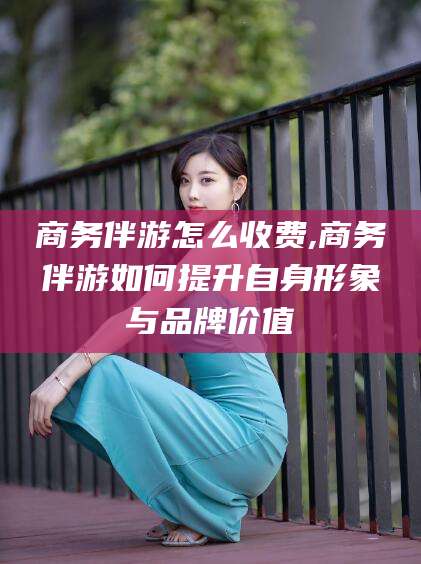 潍坊商务伴游怎么收费,商务伴游如何提升自身形象与品牌价值