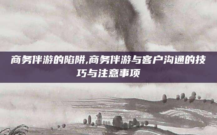 潍坊商务伴游的陷阱,商务伴游与客户沟通的技巧与注意事项