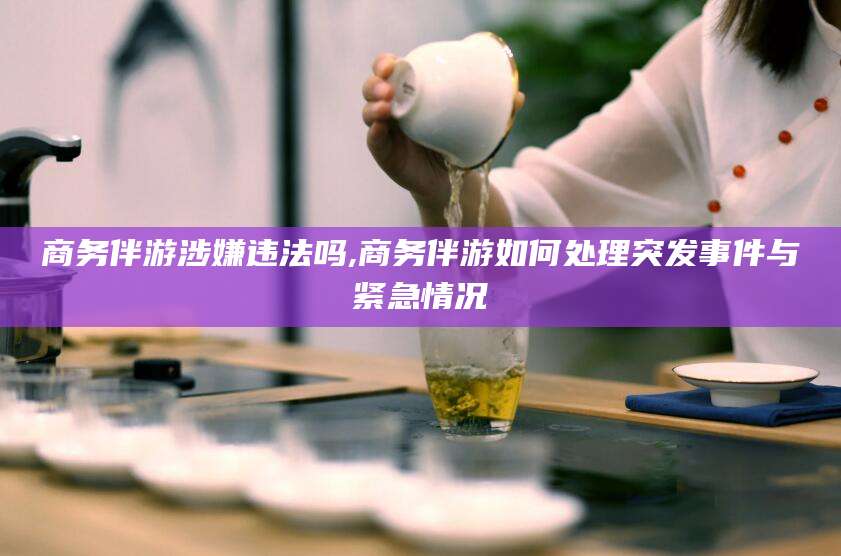 潍坊商务伴游涉嫌违法吗,商务伴游如何处理突发事件与紧急情况