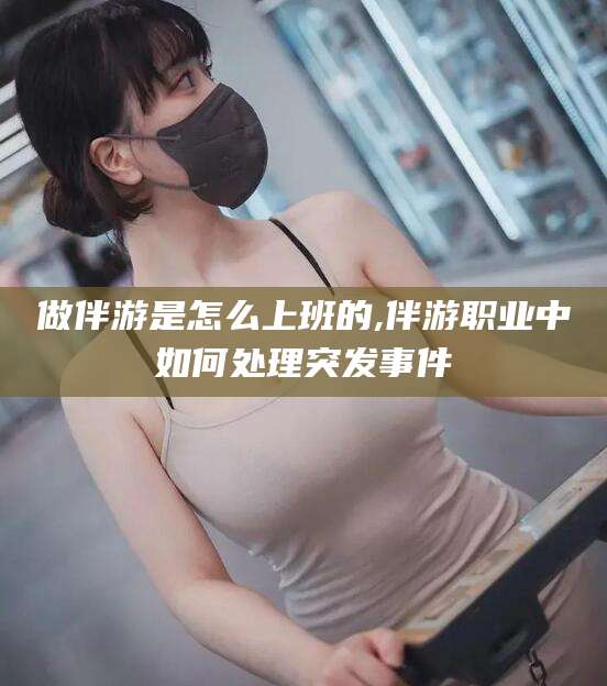 潍坊做伴游是怎么上班的,伴游职业中如何处理突发事件
