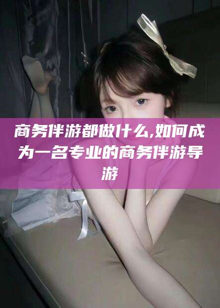 潍坊商务伴游都做什么,如何成为一名专业的商务伴游导游