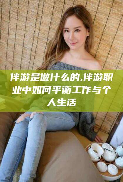 潍坊伴游是做什么的,伴游职业中如何平衡工作与个人生活