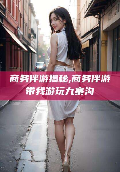 潍坊商务伴游揭秘,商务伴游带我游玩九寨沟