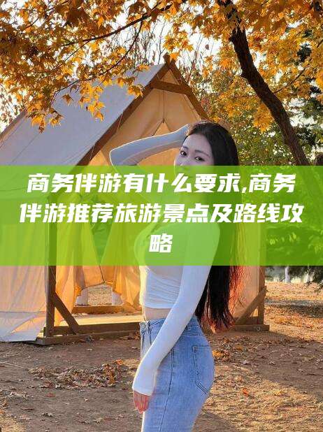 潍坊商务伴游有什么要求,商务伴游推荐旅游景点及路线攻略