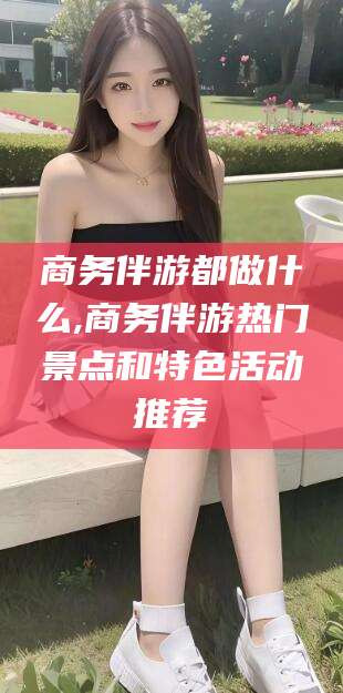 潍坊商务伴游都做什么,商务伴游热门景点和特色活动推荐