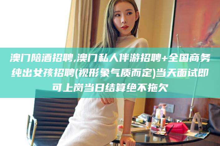 潍坊澳门陪酒招聘,澳门私人伴游招聘+全国商务纯出女孩招聘(视形象气质而定)当天面试即可上岗当日结算绝不拖欠