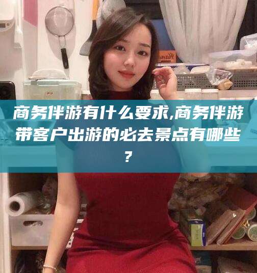 潍坊商务伴游有什么要求,商务伴游带客户出游的必去景点有哪些?