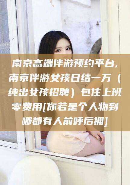 潍坊南京高端伴游预约平台,南京伴游女孩日结一万（纯出女孩招聘）包住上班零费用[你若是个人物到哪都有人前呼后拥]