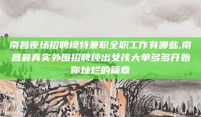 潍坊南昌夜场招聘模特兼职全职工作有哪些,南昌最真实外围招聘纯出女孩大单多多开始你灿烂的篇章