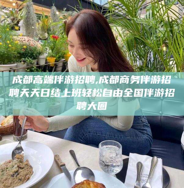 潍坊成都高端伴游招聘,成都商务伴游招聘天天日结上班轻松自由全国伴游招聘大圈