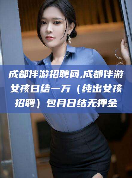 潍坊成都伴游招聘网,成都伴游女孩日结一万（纯出女孩招聘）包月日结无押金