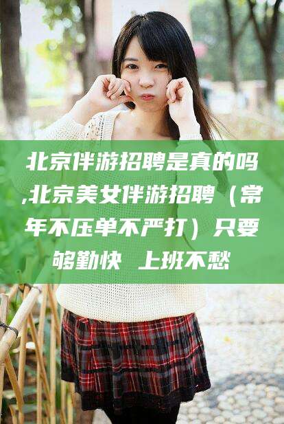 潍坊北京伴游招聘是真的吗,北京美女伴游招聘（常年不压单不严打）只要够勤快 上班不愁