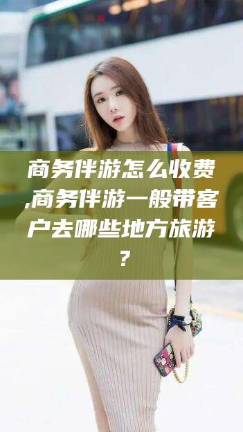 潍坊商务伴游怎么收费,商务伴游一般带客户去哪些地方旅游？