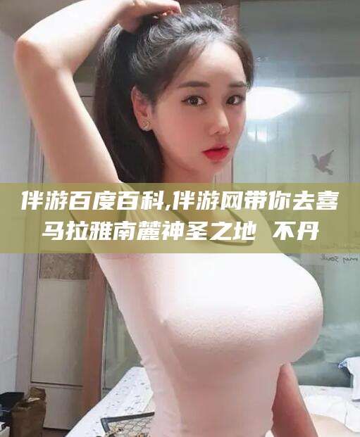 潍坊伴游百度百科,伴游网带你去喜马拉雅南麓神圣之地 不丹