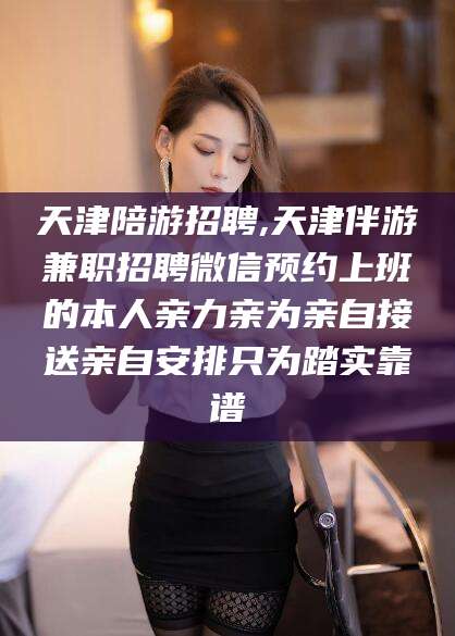 潍坊天津陪游招聘,天津伴游兼职招聘微信预约上班的本人亲力亲为亲自接送亲自安排只为踏实靠谱