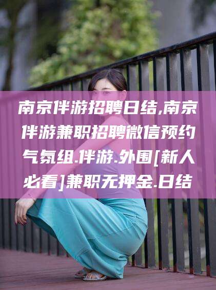 潍坊南京伴游招聘日结,南京伴游兼职招聘微信预约气氛组.伴游.外围[新人必看]兼职无押金.日结