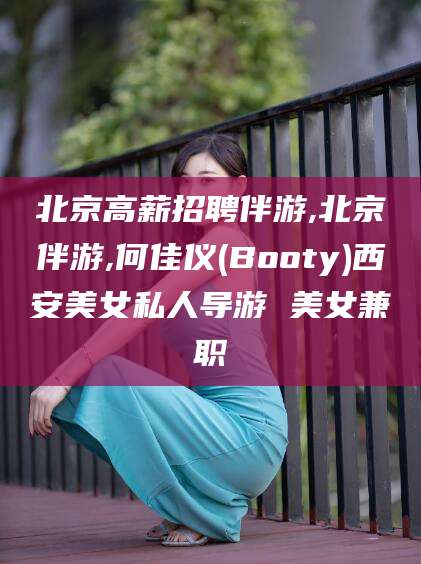 潍坊北京高薪招聘伴游,北京伴游,何佳仪(Booty)西安美女私人导游 美女兼职