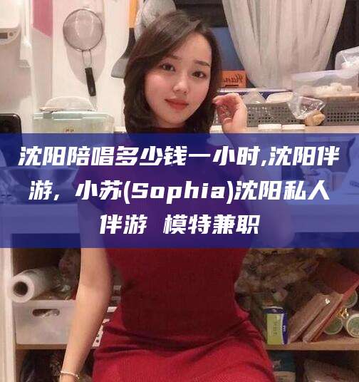 潍坊沈阳陪唱多少钱一小时,沈阳伴游,贠小苏(Sophia)沈阳私人伴游 模特兼职