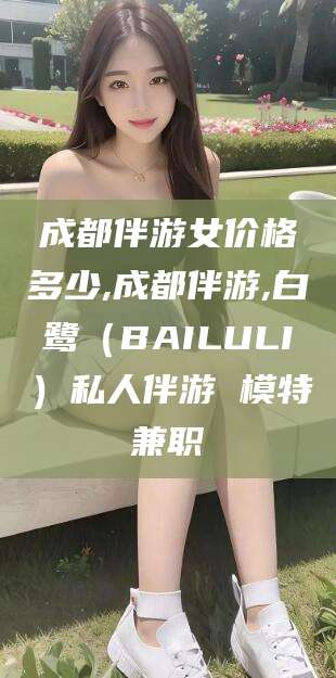 潍坊成都伴游女价格多少,成都伴游,白鹭（BAILULI）私人伴游 模特兼职