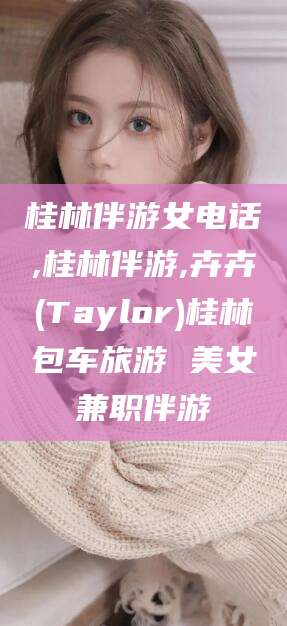 潍坊桂林伴游女电话,桂林伴游,卉卉(Taylor)桂林包车旅游 美女兼职伴游