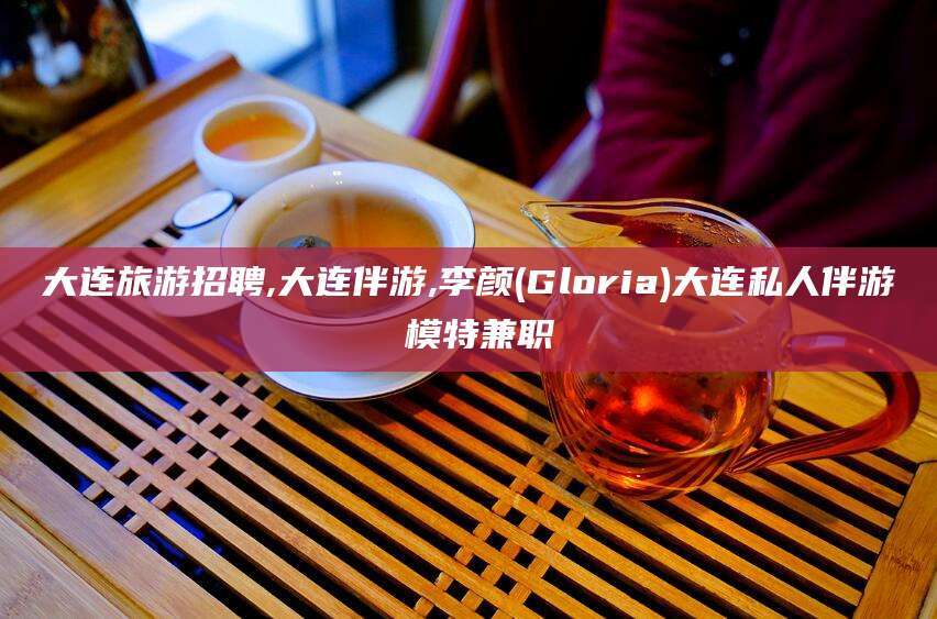 潍坊大连旅游招聘,大连伴游,李颜(Gloria)大连私人伴游 模特兼职