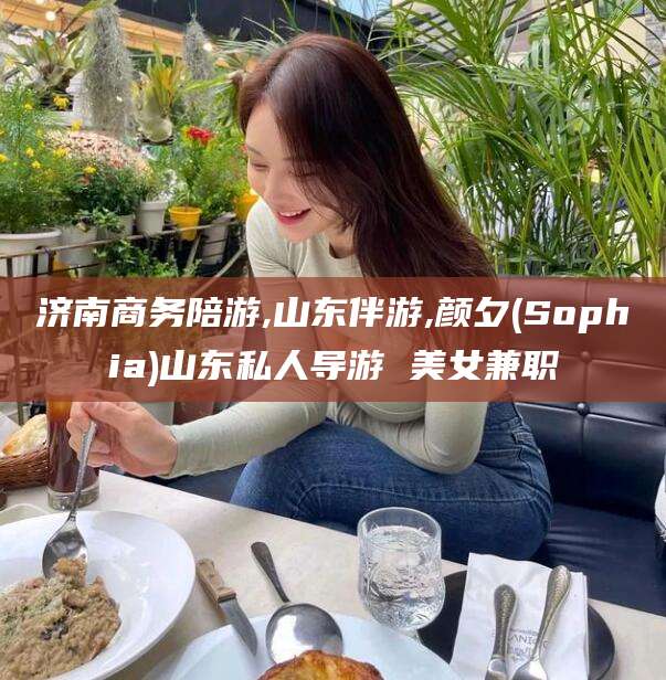 潍坊济南商务陪游,山东伴游,颜夕(Sophia)山东私人导游 美女兼职