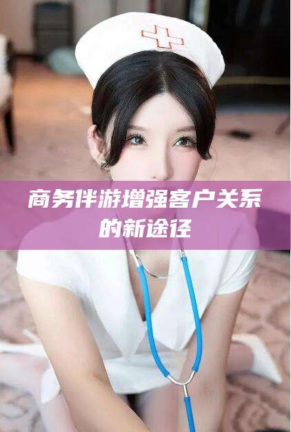 潍坊商务伴游增强客户关系的新途径