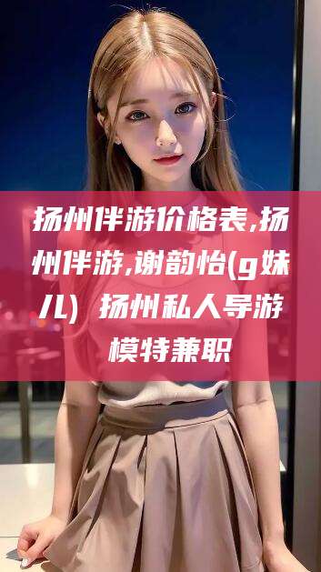 潍坊扬州伴游价格表,扬州伴游,谢韵怡(g妹儿) 扬州私人导游 模特兼职