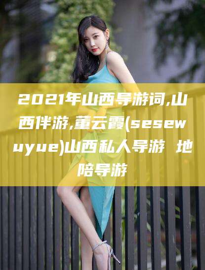 潍坊2021年山西导游词,山西伴游,董云霞(sesewuyue)山西私人导游 地陪导游