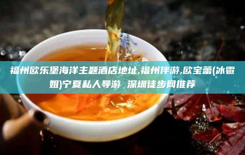 潍坊福州欧乐堡海洋主题酒店地址,福州伴游,欧宝蕾(冰雹姐)宁夏私人导游 深圳徒步网推荐
