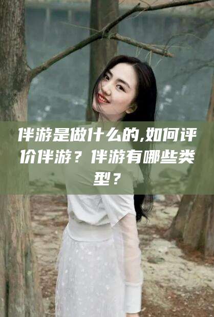 潍坊伴游是做什么的,如何评价伴游？伴游有哪些类型？