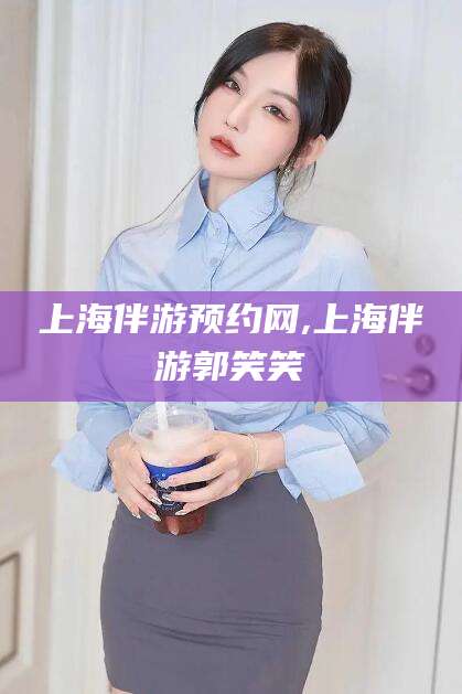 潍坊上海伴游预约网,上海伴游郭笑笑