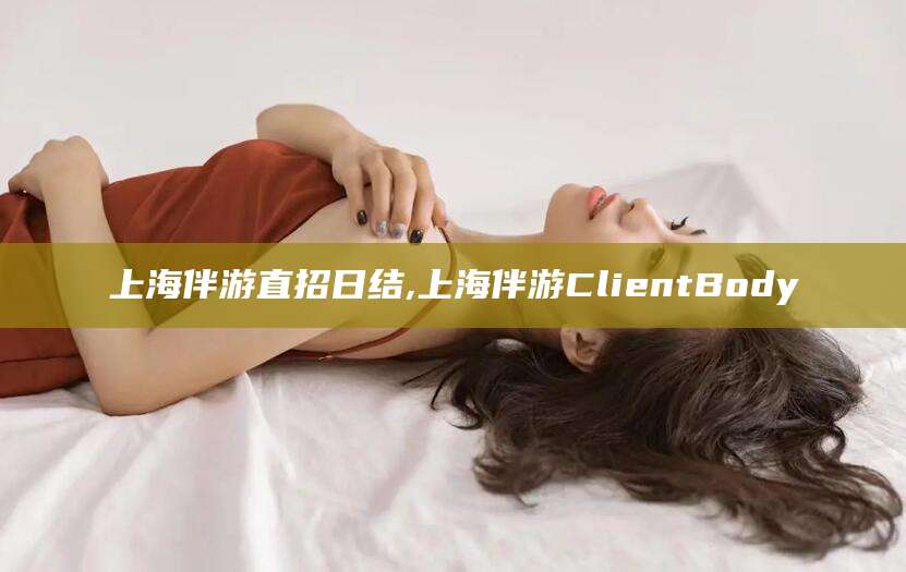 潍坊上海伴游直招日结,上海伴游ClientBody