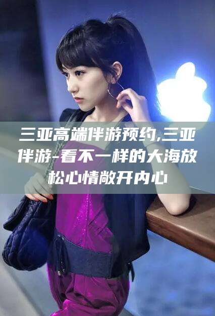 潍坊三亚高端伴游预约,三亚伴游-看不一样的大海放松心情敞开内心