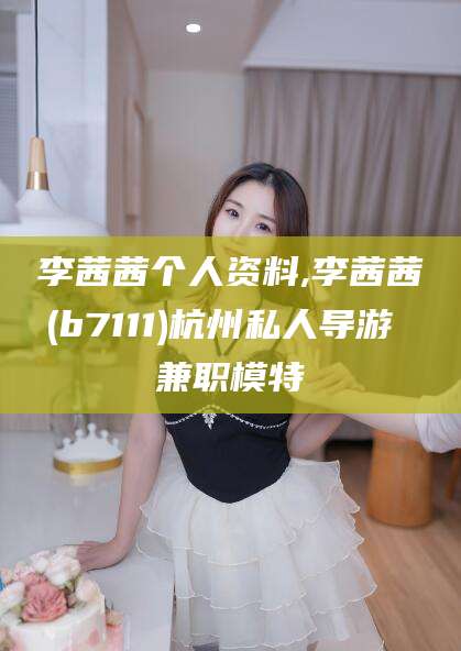 潍坊李茜茜个人资料,李茜茜(b7111)杭州私人导游 兼职模特