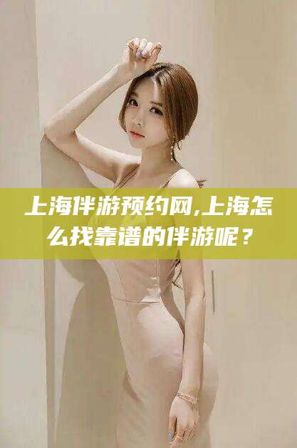 潍坊上海伴游预约网,上海怎么找靠谱的伴游呢？