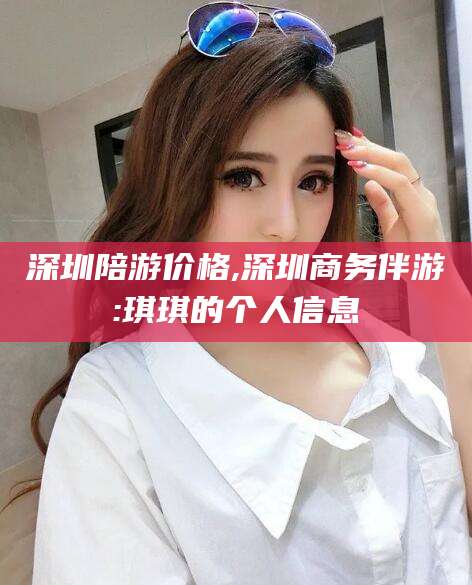 潍坊深圳陪游价格,深圳商务伴游:琪琪的个人信息