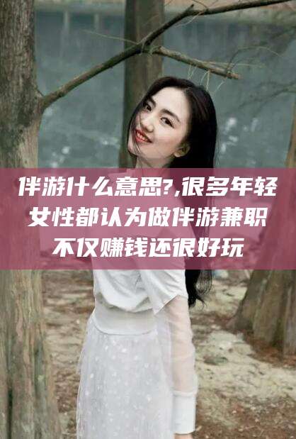 潍坊伴游什么意思?,很多年轻女性都认为做伴游兼职不仅赚钱还很好玩