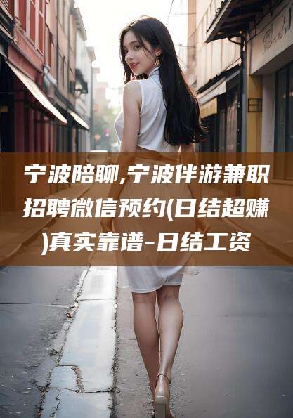 潍坊宁波陪聊,宁波伴游兼职招聘微信预约(日结超赚)真实靠谱-日结工资