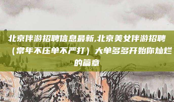 潍坊北京伴游招聘信息最新,北京美女伴游招聘（常年不压单不严打）大单多多开始你灿烂的篇章