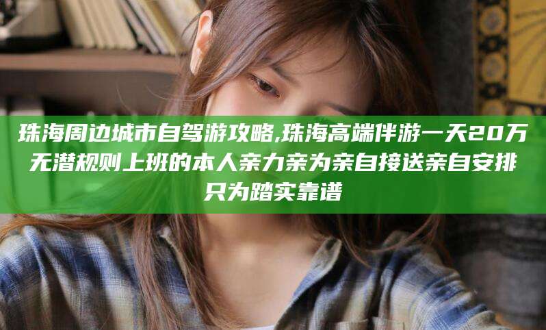潍坊珠海周边城市自驾游攻略,珠海高端伴游一天20万无潜规则上班的本人亲力亲为亲自接送亲自安排只为踏实靠谱