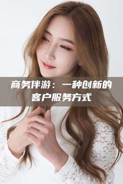潍坊商务伴游：一种创新的客户服务方式