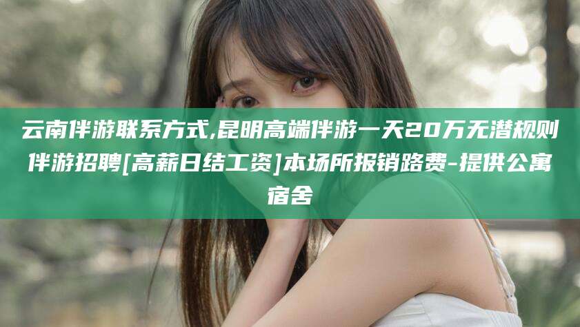 潍坊云南伴游联系方式,昆明高端伴游一天20万无潜规则伴游招聘[高薪日结工资]本场所报销路费-提供公寓宿舍