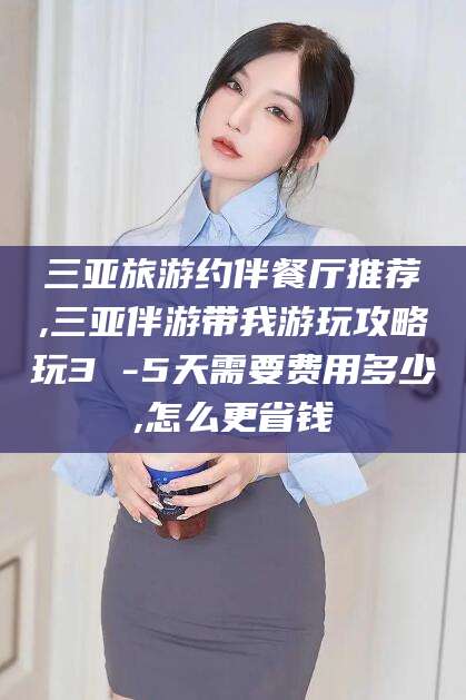 潍坊三亚旅游约伴餐厅推荐,三亚伴游带我游玩攻略玩3 -5天需要费用多少,怎么更省钱