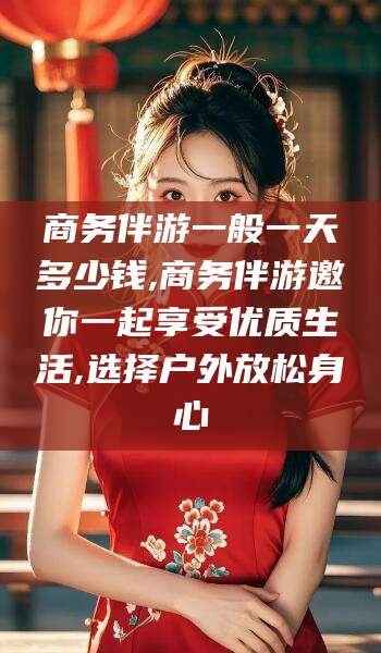 潍坊商务伴游一般一天多少钱,商务伴游邀你一起享受优质生活,选择户外放松身心