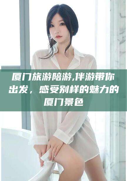 潍坊厦门旅游陪游,伴游带你出发，感受别样的魅力的厦门景色