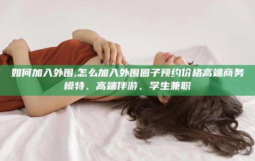 潍坊如何加入外围,怎么加入外围圈子预约价格高端商务模特、高端伴游、学生兼职