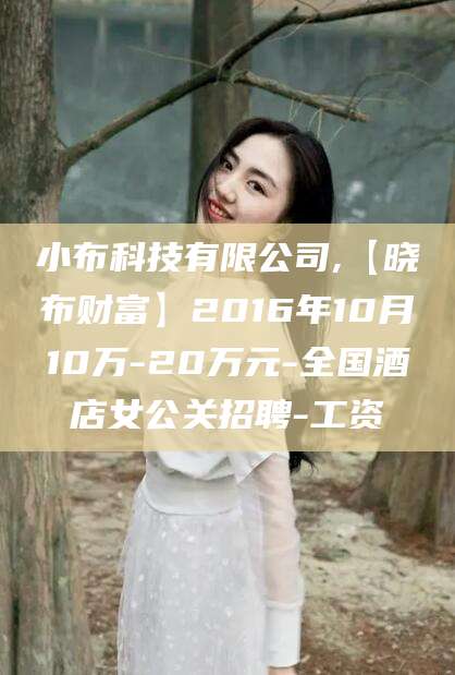 潍坊小布科技有限公司,【晓布财富】2016年10月10万-20万元-全国酒店女公关招聘-工资