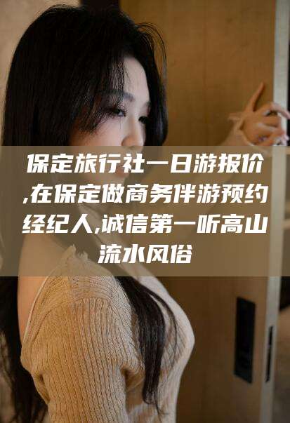 潍坊保定旅行社一日游报价,在保定做商务伴游预约经纪人,诚信第一听高山流水风俗